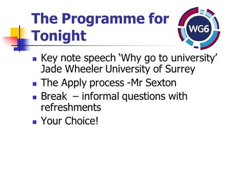 The Programme for Tonight Key note speech ‘Why go to university’ Jade Wheeler University of Surrey The Apply process -Mr Sexton Break – informal questions.