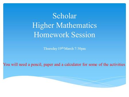 Scholar Higher Mathematics Homework Session Thursday 19 th March 7:30pm You will need a pencil, paper and a calculator for some of the activities.