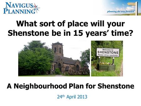 What sort of place will your Shenstone be in 15 years’ time? 24 th April 2013 A Neighbourhood Plan for Shenstone.