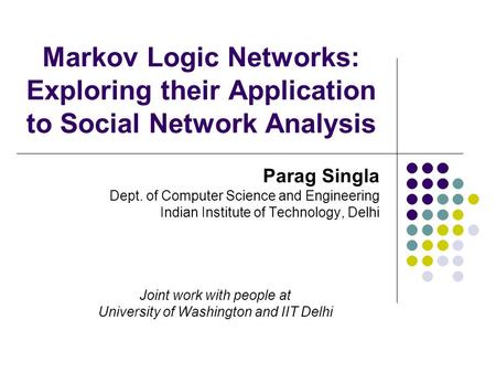Markov Logic Networks: Exploring their Application to Social Network Analysis Parag Singla Dept. of Computer Science and Engineering Indian Institute of.
