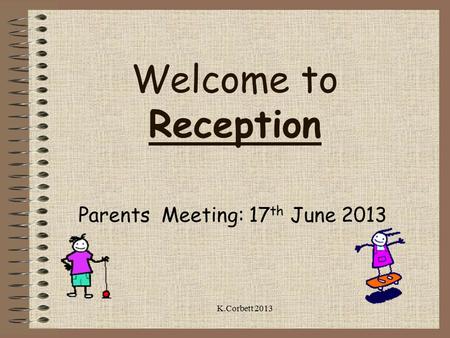 Welcome to Reception Parents Meeting: 17 th June 2013 K.Corbett 2013.