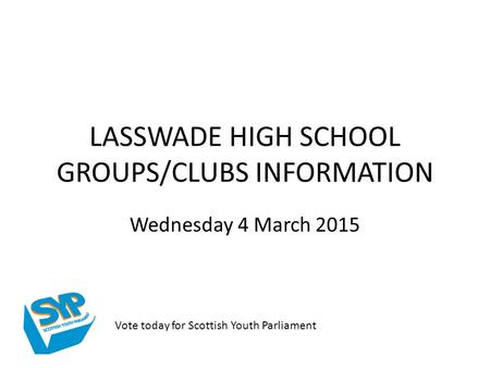 LASSWADE HIGH SCHOOL GROUPS/CLUBS INFORMATION Wednesday 4 March 2015 Vote today for Scottish Youth Parliament.