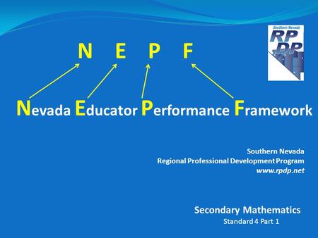 N E P F N evada E ducator P erformance F ramework Southern Nevada Regional Professional Development Program www.rpdp.net Standard 4 Part 1 Secondary Mathematics.