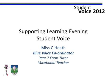 Voice 2012 Student Supporting Learning Evening Student Voice Miss C Heath Blue Voice Co-ordinator Year 7 Form Tutor Vocational Teacher.