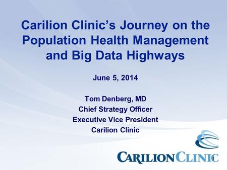 1 Carilion Clinic’s Journey on the Population Health Management and Big Data Highways June 5, 2014 Tom Denberg, MD Chief Strategy Officer Executive Vice.