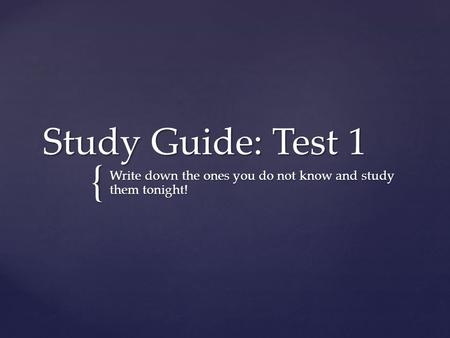 { Study Guide: Test 1 Write down the ones you do not know and study them tonight!