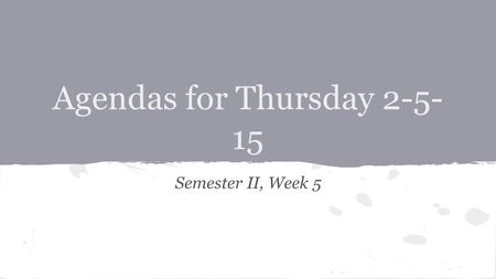 Agendas for Thursday 2-5- 15 Semester II, Week 5.