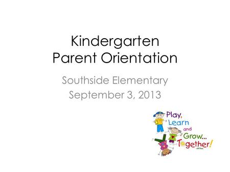 Kindergarten Parent Orientation Southside Elementary September 3, 2013.