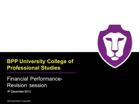 BPP UNIVERSITY COLLEGE BPP University College of Professional Studies Financial Performance- Revision session 4 th December 2012 BPP UNIVERSITY COLLEGE.
