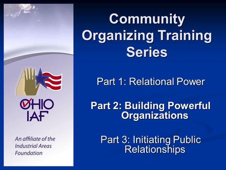 Community Organizing Training Series Part 1: Relational Power Part 2: Building Powerful Organizations Part 3: Initiating Public Relationships.