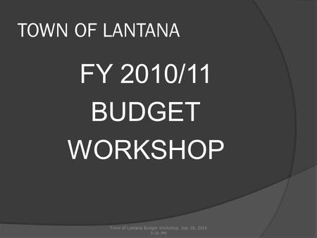 TOWN OF LANTANA FY 2010/11 BUDGET WORKSHOP Town of Lantana Budget Workshop July 26, 2010 5:30 PM.