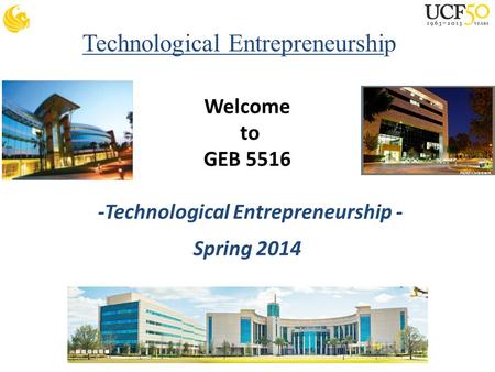 Technological Entrepreneurship Welcome to GEB 5516 -Technological Entrepreneurship - Spring 2014.