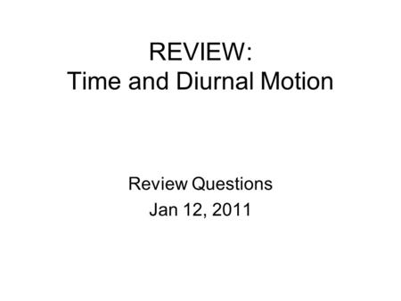 REVIEW: Time and Diurnal Motion Review Questions Jan 12, 2011.