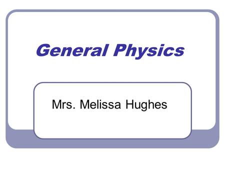 General Physics Mrs. Melissa Hughes. Sit and Relax All the information presented tonight along with the syllabus can be found in my class files from Parent.