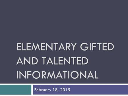 ELEMENTARY GIFTED AND TALENTED ELEMENTARY GIFTED AND TALENTED INFORMATIONAL February 18, 2015.