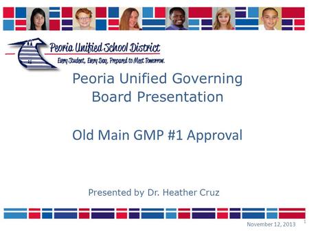1 Peoria Unified Governing Board Presentation November 12, 2013 Presented by Dr. Heather Cruz Old Main GMP #1 Approval.