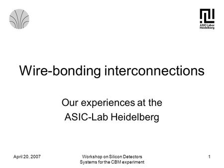 April 20, 2007Workshop on Silicon Detectors Systems for the CBM experiment 1 Wire-bonding interconnections Our experiences at the ASIC-Lab Heidelberg.