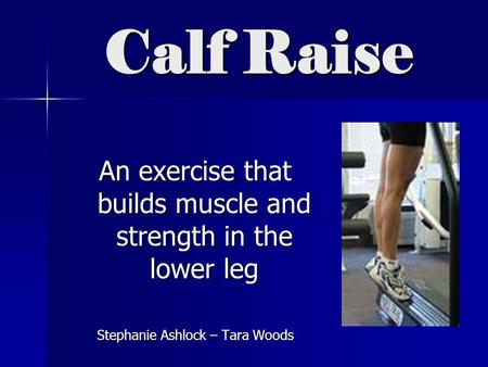 Calf Raise An exercise that builds muscle and strength in the lower leg Stephanie Ashlock – Tara Woods.