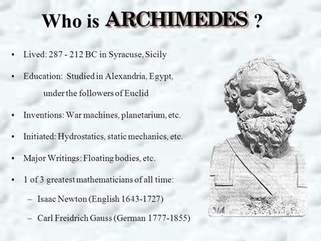 Who is ? Lived: 287 - 212 BC in Syracuse, Sicily Education: Studied in Alexandria, Egypt, under the followers of Euclid Inventions: War machines, planetarium,