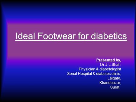 Ideal Footwear for diabetics Presented by, Dr.J.L.Shah Physician & diabetologist Sonal Hospital & diabetes clinic, Lalgate, Khandbazar, Surat.