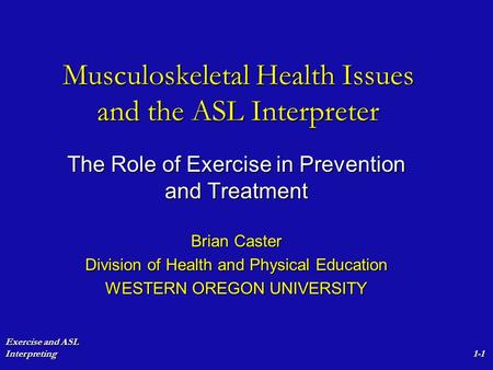 Exercise and ASL Interpreting1-1 Musculoskeletal Health Issues and the ASL Interpreter The Role of Exercise in Prevention and Treatment Brian Caster Division.