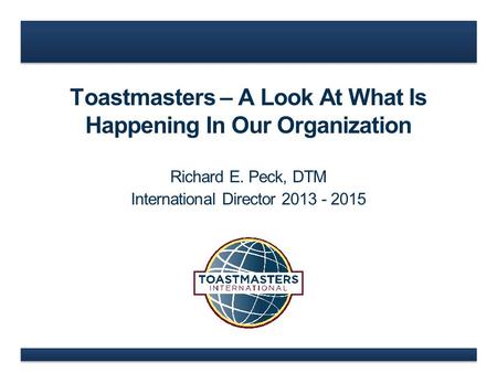 Toastmasters – A Look At What Is Happening In Our Organization Richard E. Peck, DTM International Director 2013 - 2015.