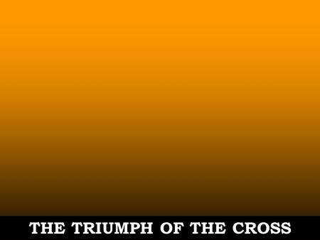 THE TRIUMPH OF THE CROSS. John 12:31-33 31. Now is the judgment of this world. Now the ruler of this world will be cast out. 32. As for Me, if I am lifted.