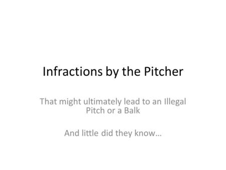 Infractions by the Pitcher That might ultimately lead to an Illegal Pitch or a Balk And little did they know…