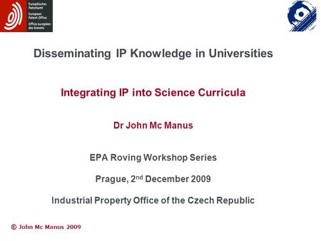 © © John Mc Manus 2009 Disseminating IP Knowledge in Universities Integrating IP into Science Curricula Dr John Mc Manus EPA Roving Workshop Series Prague,