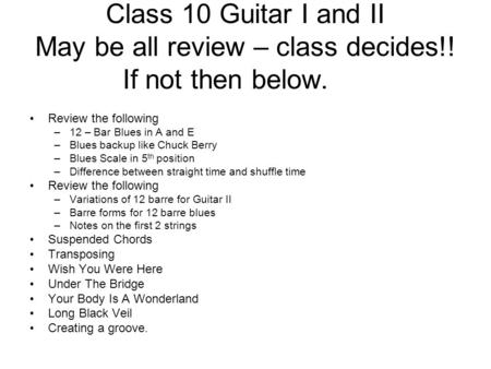 Class 10 Guitar I and II May be all review – class decides!! If not then below. Review the following –12 – Bar Blues in A and E –Blues backup like Chuck.