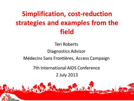 Simplification, cost-reduction strategies and examples from the field Teri Roberts Diagnostics Advisor Médecins Sans Frontières, Access Campaign 7th.