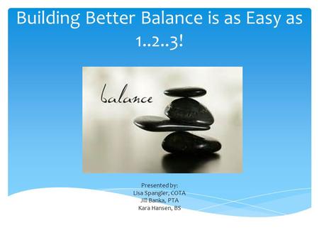 Building Better Balance is as Easy as 1..2..3! Presented by: Lisa Spangler, COTA Jill Banka, PTA Kara Hansen, BS.
