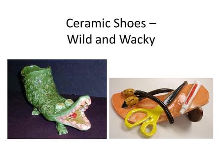 Ceramic Shoes – Wild and Wacky. Objectives Learn about the history of shoes and shoes from various cultures. Create a shoe using slab and coil techniques.