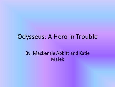 Odysseus: A Hero in Trouble By: Mackenzie Abbitt and Katie Malek.