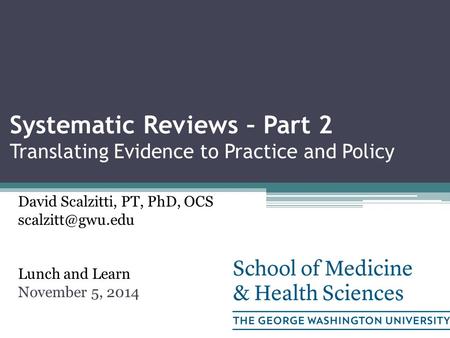 Systematic Reviews – Part 2 Translating Evidence to Practice and Policy David Scalzitti, PT, PhD, OCS Lunch and Learn November 5, 2014.