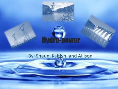 Hydro-power By: Shaun, Kaitlyn, and Allison. Hydro History The earliest form of hydropower is from over 2000 years ago when the Greeks used water wheels.