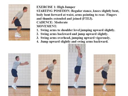 EXERCISE 1: High Jumper STARTING POSITION: Regular stance, knees slightly bent, body bent forward at waist, arms pointing to rear. Fingers and thumbs extended.