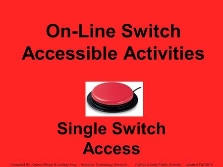 On-Line Switch Accessible Activities Single Switch Access Compiled By: Karen Wiltraut & Lindsay Ivey Assistive Technology Services Fairfax County Public.