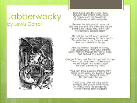 Jabberwocky by Lewis Carroll Twas brillig, and the slithy toves Did gyre and gimble in the wabe: All mimsy were the borogoves, And the mome raths outgrabe.