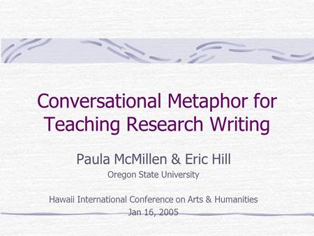 Conversational Metaphor for Teaching Research Writing Paula McMillen & Eric Hill Oregon State University Hawaii International Conference on Arts & Humanities.