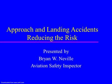 Downloaded from www.avhf.com Approach and Landing Accidents Reducing the Risk Presented by Bryan W. Neville Aviation Safety Inspector.