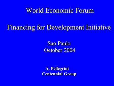 World Economic Forum Financing for Development Initiative Sao Paulo October 2004 A. Pellegrini Centennial Group.