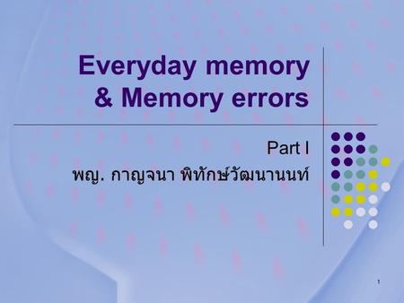 1 Everyday memory & Memory errors Part I พญ. กาญจนา พิทักษ์วัฒนานนท์