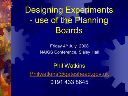 Designing Experiments - use of the Planning Boards Friday 4 th July, 2008 NAIGS Conference, Slaley Hall Phil Watkins 0191.