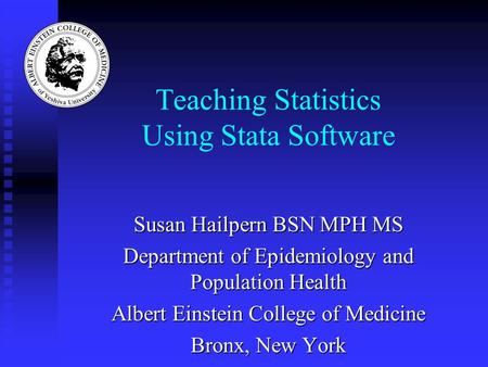 Teaching Statistics Using Stata Software Susan Hailpern BSN MPH MS Department of Epidemiology and Population Health Albert Einstein College of Medicine.