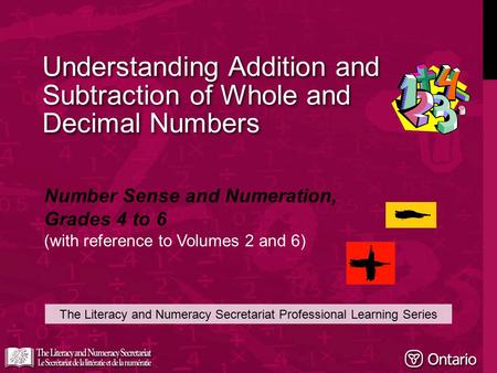 Understanding Addition and Subtraction of Whole and Decimal Numbers The Literacy and Numeracy Secretariat Professional Learning Series Number Sense and.
