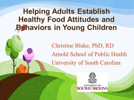 Helping Adults Establish Healthy Food Attitudes and Behaviors in Young Children Christine Blake, PhD, RD Arnold School of Public Health University of South.