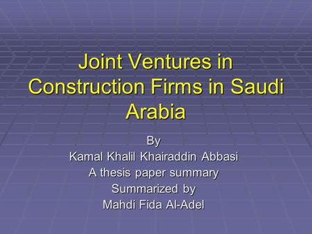 Joint Ventures in Construction Firms in Saudi Arabia By Kamal Khalil Khairaddin Abbasi A thesis paper summary Summarized by Mahdi Fida Al-Adel.