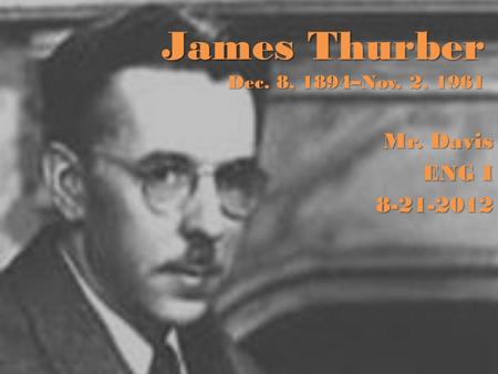 James Thurber Dec. 8, 1894–Nov. 2, 1961 Mr. Davis ENG I 8-21-2012.