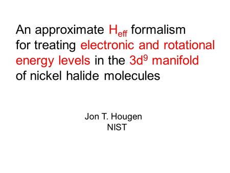An approximate H eff formalism for treating electronic and rotational energy levels in the 3d 9 manifold of nickel halide molecules Jon T. Hougen NIST.